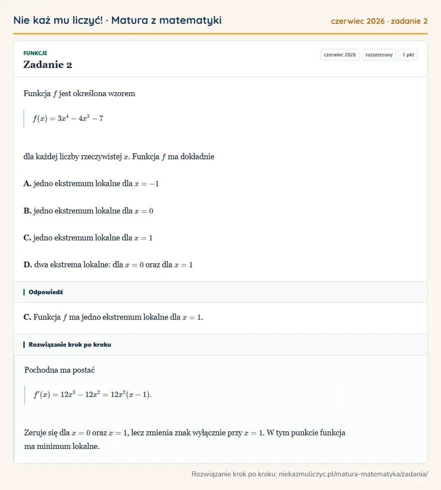 Rozwiązanie zadania 2, matura z matematyki czerwiec 2026, poziom rozszerzony: Funkcja f jest określona wzorem f(x)=3x⁴-4x³-7 dla każdej liczby rzeczywistej x. Funkcja f ma dokładnie A… Odpowiedź: C. Funkcja f ma jedno ekstremum lokalne dla x=1