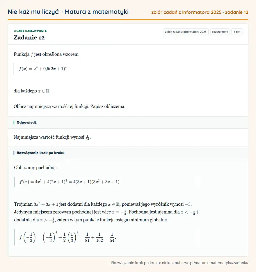 Rozwiązanie zadania 12, zbiór zadań z informatora CKE 2025, poziom rozszerzony: Funkcja f jest określona wzorem f(x)=x⁴+0,5(2x+1)⁴ dla każdego x∈R. Oblicz najmniejszą wartość tej funkcji… Odpowiedź: Najmniejsza wartość funkcji wynosi 1/54