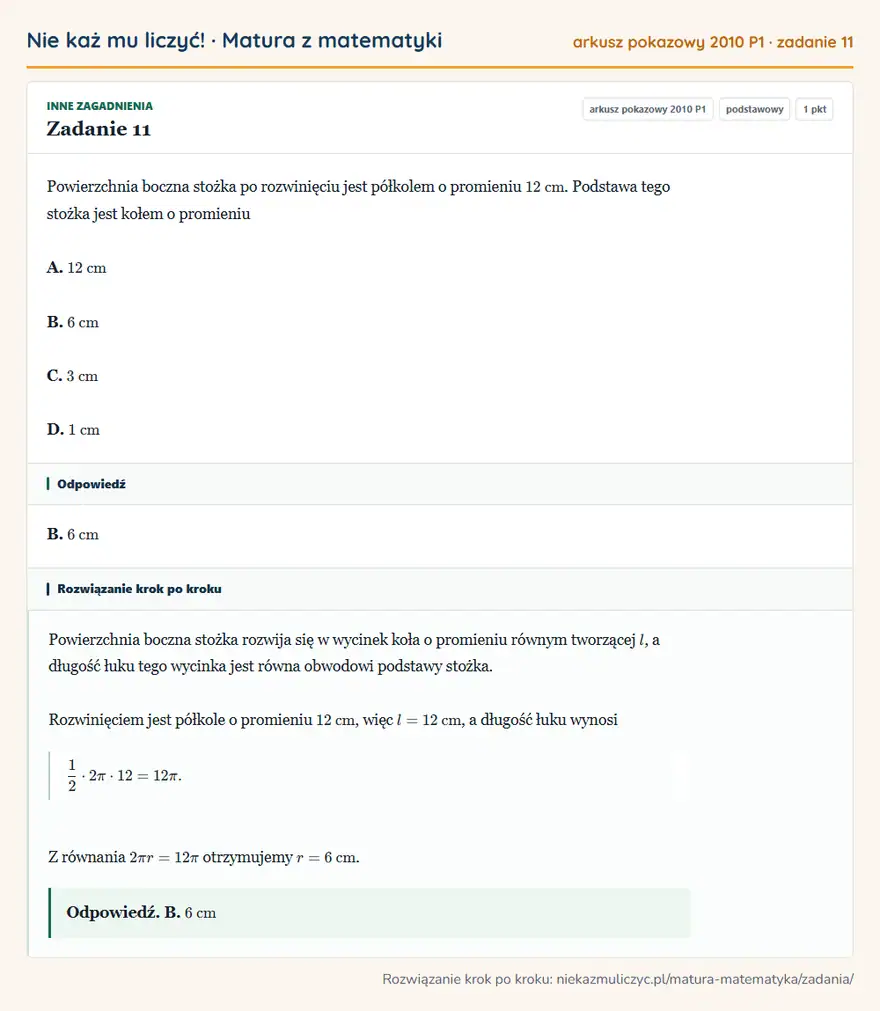 Rozwiązanie zadania 11 (matura z matematyki, arkusz pokazowy 2010 P1): Powierzchnia boczna stożka po rozwinięciu jest półkolem o promieniu 12 cm. Podstawa tego stożka jest kołem o…