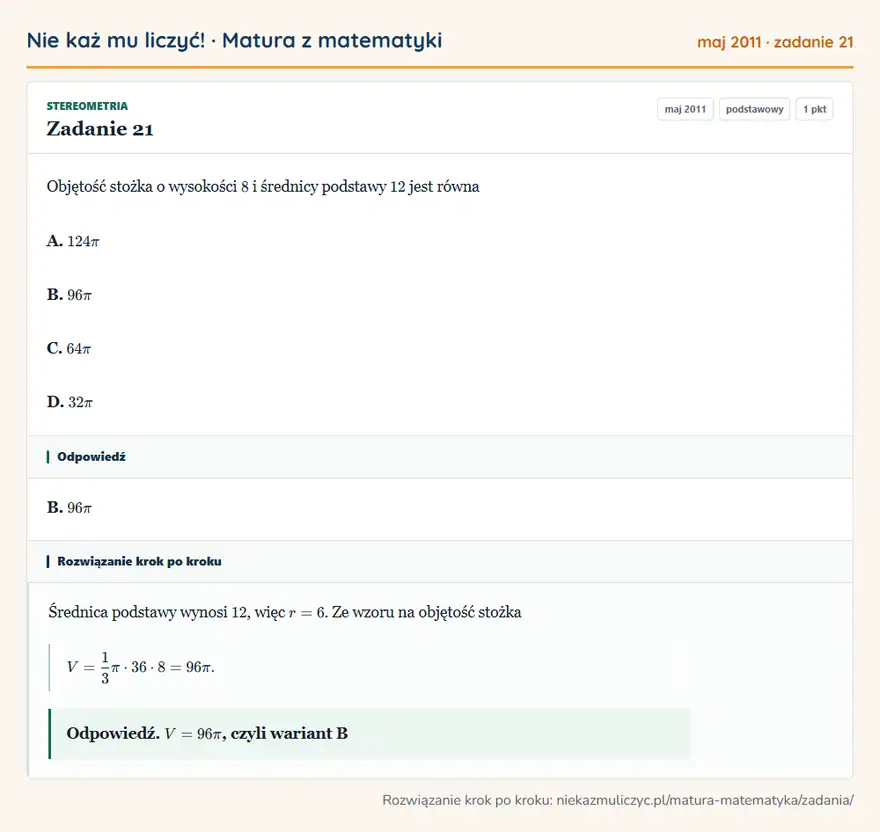 Rozwiązanie zadania 21 (matura z matematyki maj 2011): Objętość stożka o wysokości 8 i średnicy podstawy 12 jest równa A. 124π B. 96π C. 64π D. 32π