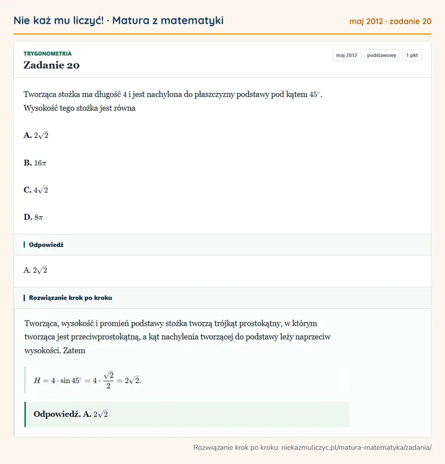 Rozwiązanie zadania 20, matura z matematyki maj 2012, poziom podstawowy: Tworząca stożka ma długość 4 i jest nachylona do płaszczyzny podstawy pod kątem 45°. Wysokość tego stożka… Odpowiedź: A. 2√2