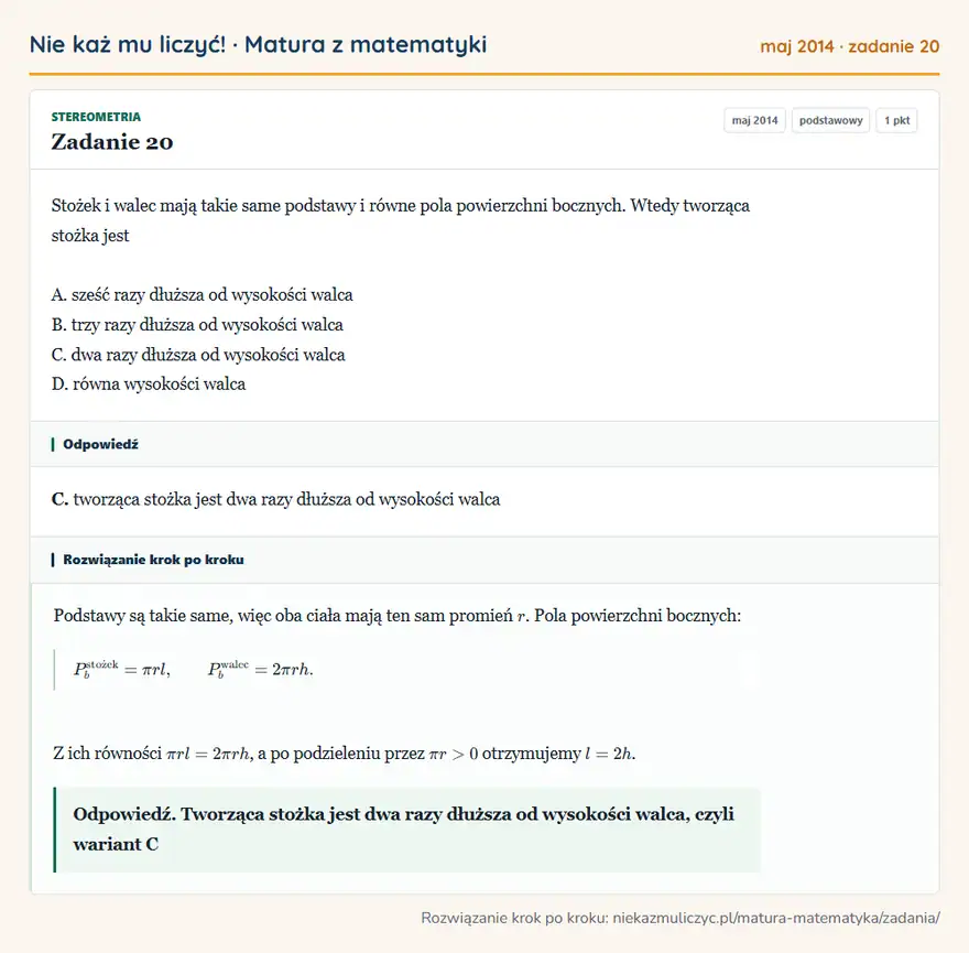 Rozwiązanie zadania 20 (matura z matematyki maj 2014): Stożek i walec mają takie same podstawy i równe pola powierzchni bocznych. Wtedy tworząca stożka jest A…