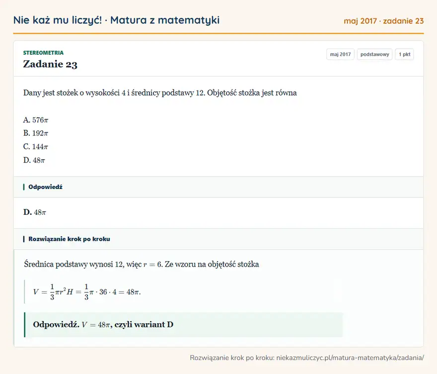 Rozwiązanie zadania 23, matura z matematyki maj 2017, poziom podstawowy: Dany jest stożek o wysokości 4 i średnicy podstawy 12. Objętość stożka jest równa A. 576π B. 192π C. 144π D… Odpowiedź: D. 48π