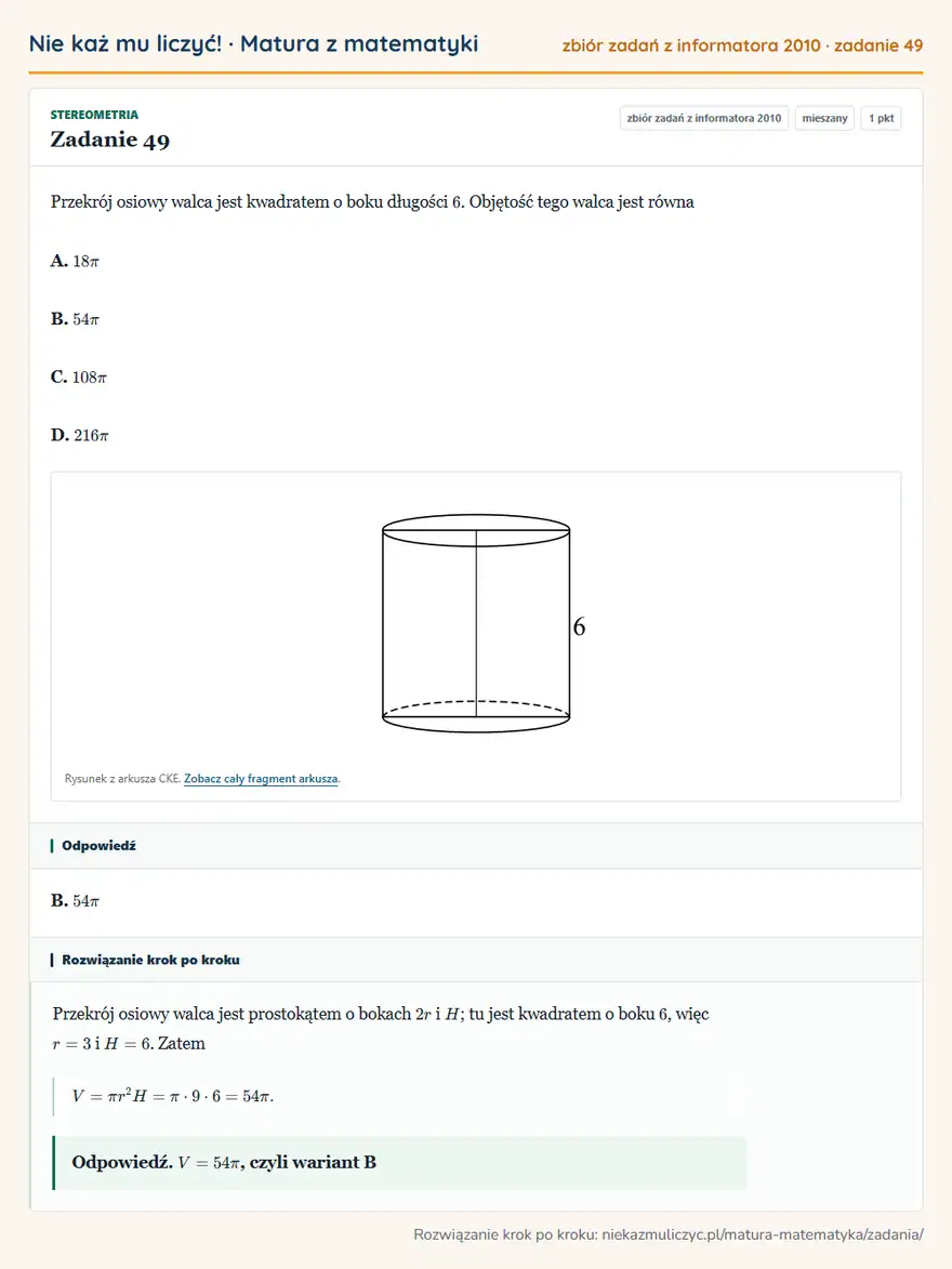 Rozwiązanie zadania 49 (zbiór zadań z informatora CKE 2010): Przekrój osiowy walca jest kwadratem o boku długości 6. Objętość tego walca jest równa A. 18π B. 54π C. 108π…