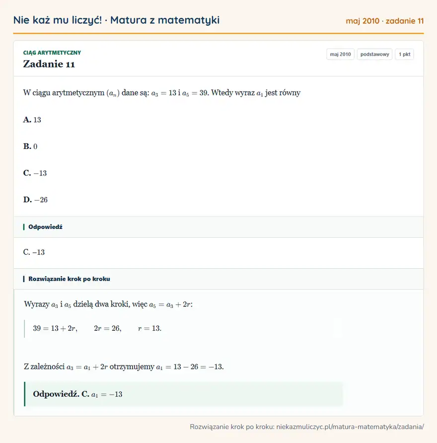 Rozwiązanie zadania 11 (matura z matematyki maj 2010): W ciągu arytmetycznym (an) dane są: a3=13 i a5=39. Wtedy wyraz a1 jest równy A. 13 B. 0 C. -13 D. -26
