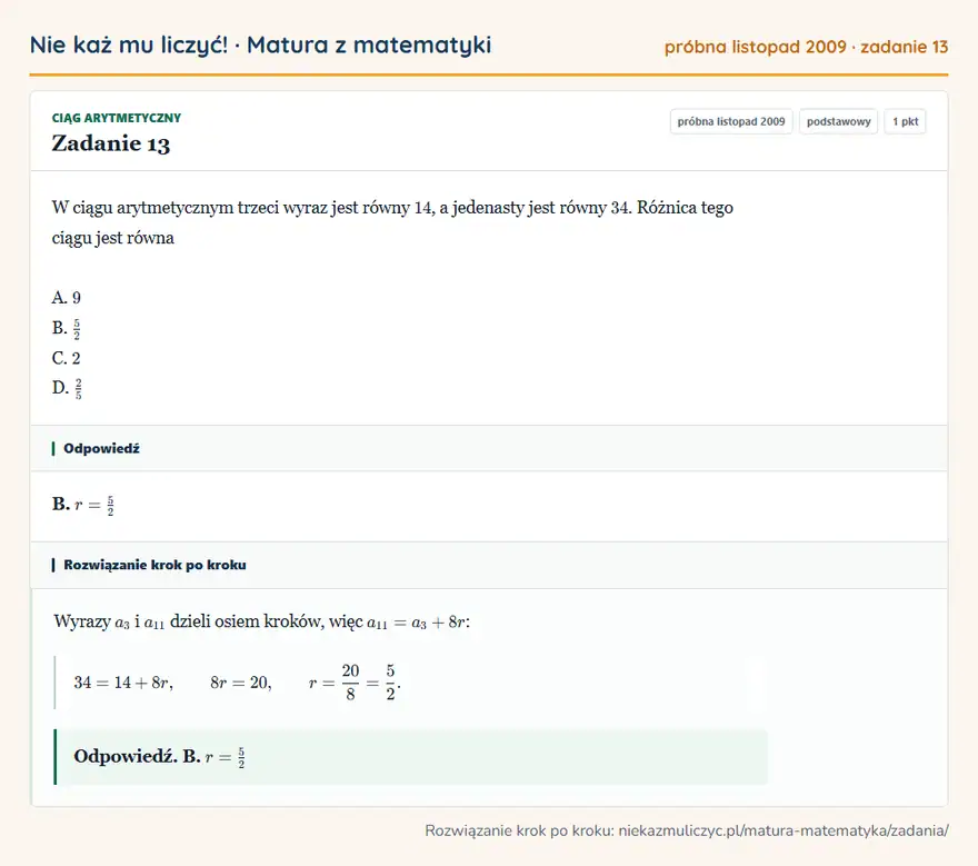 Rozwiązanie zadania 13 (matura z matematyki próbna listopad 2009): W ciągu arytmetycznym trzeci wyraz jest równy 14, a jedenasty jest równy 34. Różnica tego ciągu jest równa A…