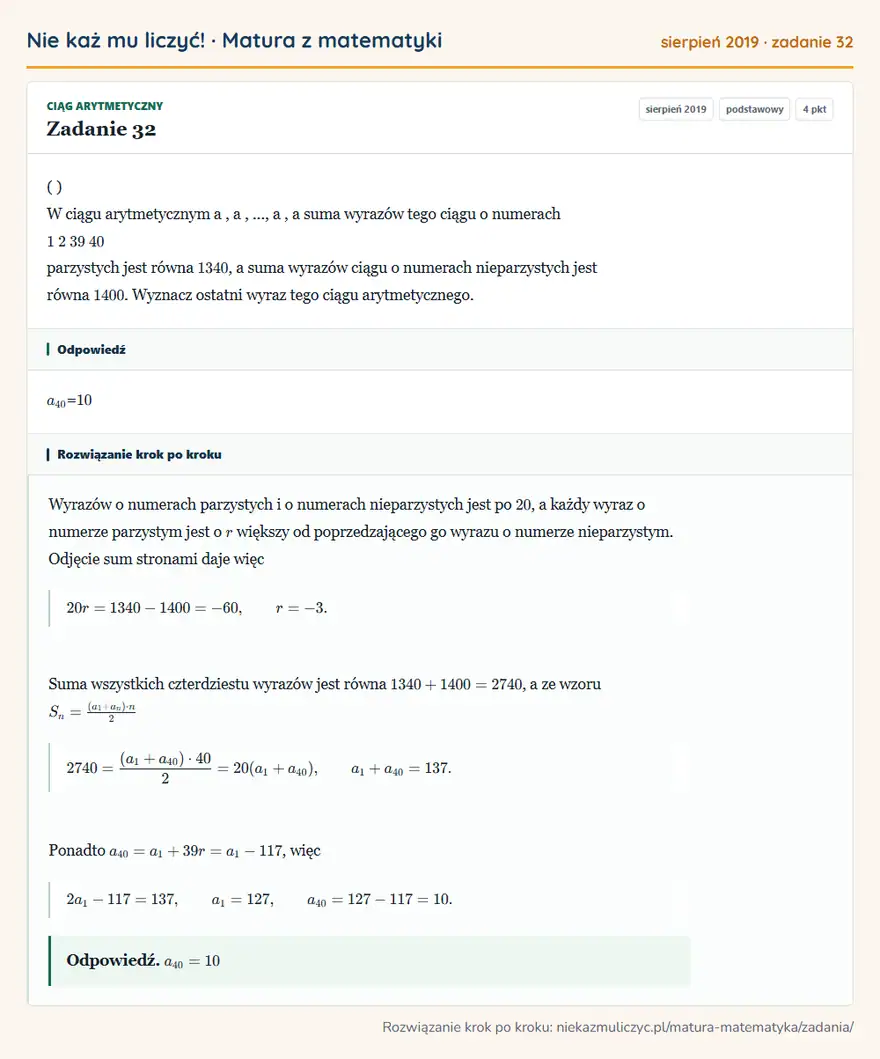 Rozwiązanie zadania 32 (matura z matematyki sierpień 2019): ( ) W ciągu arytmetycznym a, a,..., a, a suma wyrazów tego ciągu o numerach 1 2 39 40 parzystych jest równa…