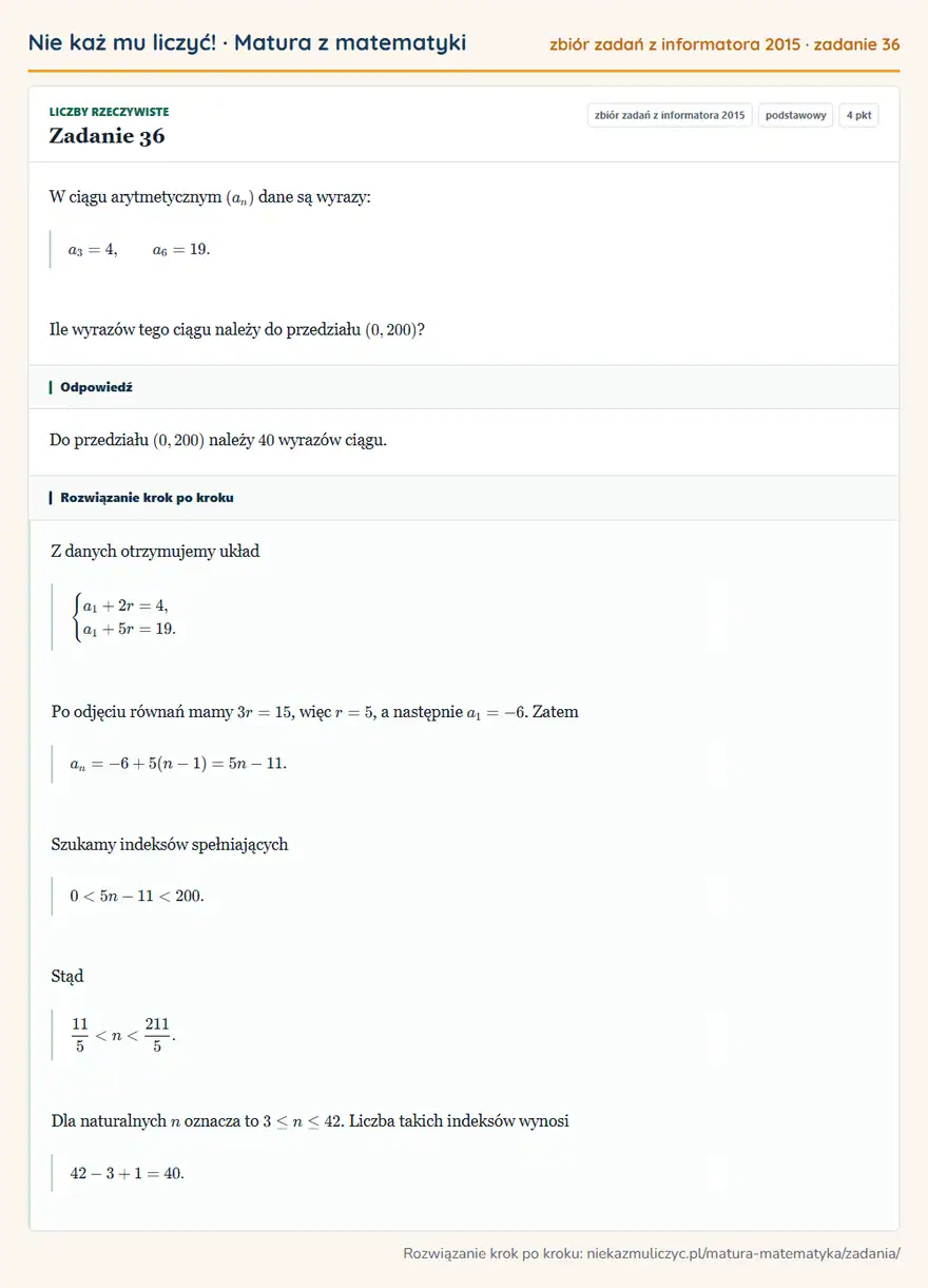 Rozwiązanie zadania 36 (zbiór zadań z informatora CKE 2015): W ciągu arytmetycznym (an) dane są wyrazy: a3=4, a6=19. Ile wyrazów tego ciągu należy do przedziału (0,200)?