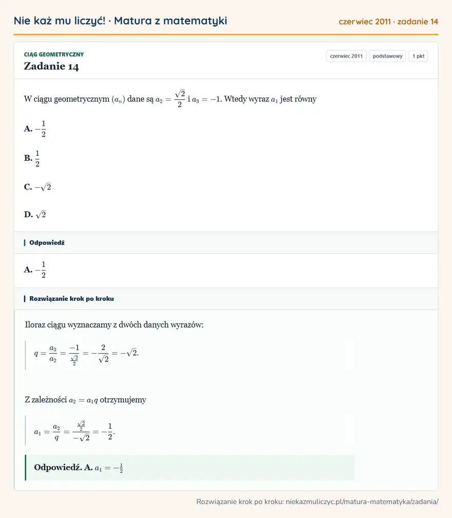Rozwiązanie zadania 14 (matura z matematyki czerwiec 2011): W ciągu geometrycznym (an) dane są a2=√2/2 i a3=-1. Wtedy wyraz a1 jest równy A. -12 B. 12 C. -√2 D. √2