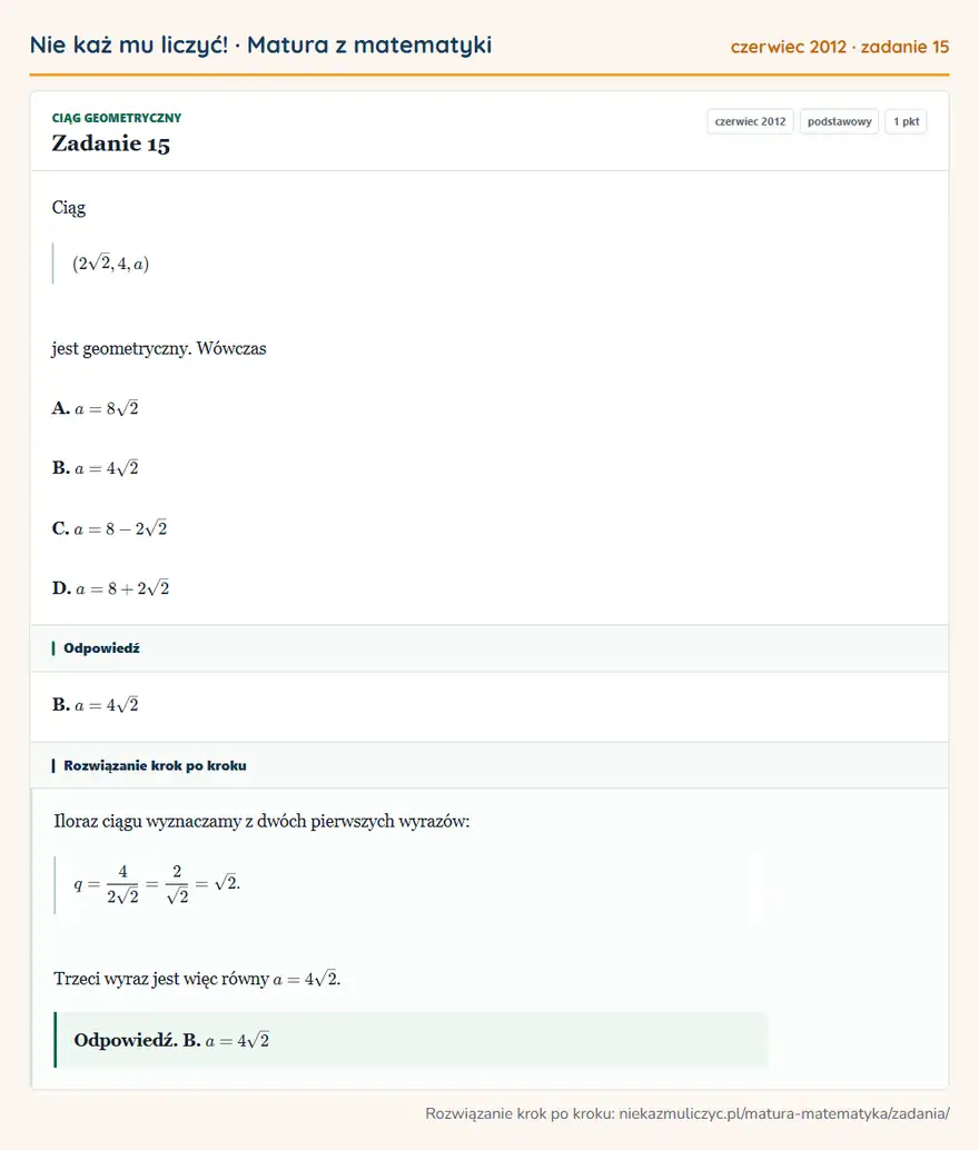 Rozwiązanie zadania 15 (matura z matematyki czerwiec 2012): Ciąg (2√2,4,a) jest geometryczny. Wówczas A. a=8√2 B. a=4√2 C. a=8-2√2 D. a=8+2√2