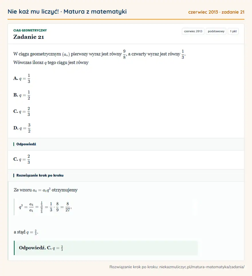 Rozwiązanie zadania 21, matura z matematyki czerwiec 2013, poziom podstawowy: W ciągu geometrycznym (an) pierwszy wyraz jest równy 9/8, a czwarty wyraz jest równy 1/3. Wówczas iloraz q… Odpowiedź: C. q=2/3