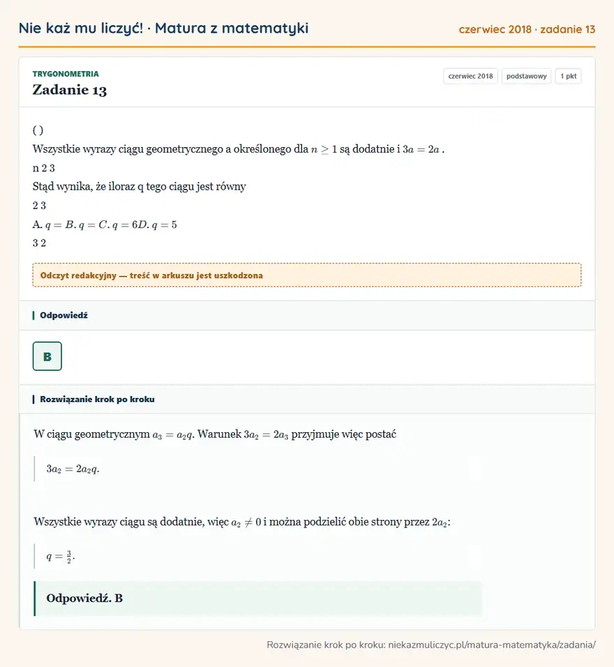 Rozwiązanie zadania 13 (matura z matematyki czerwiec 2018): ( ) Wszystkie wyrazy ciągu geometrycznego a określonego dla n ≥ 1 są dodatnie i 3a = 2a. n 2 3 Stąd wynika…