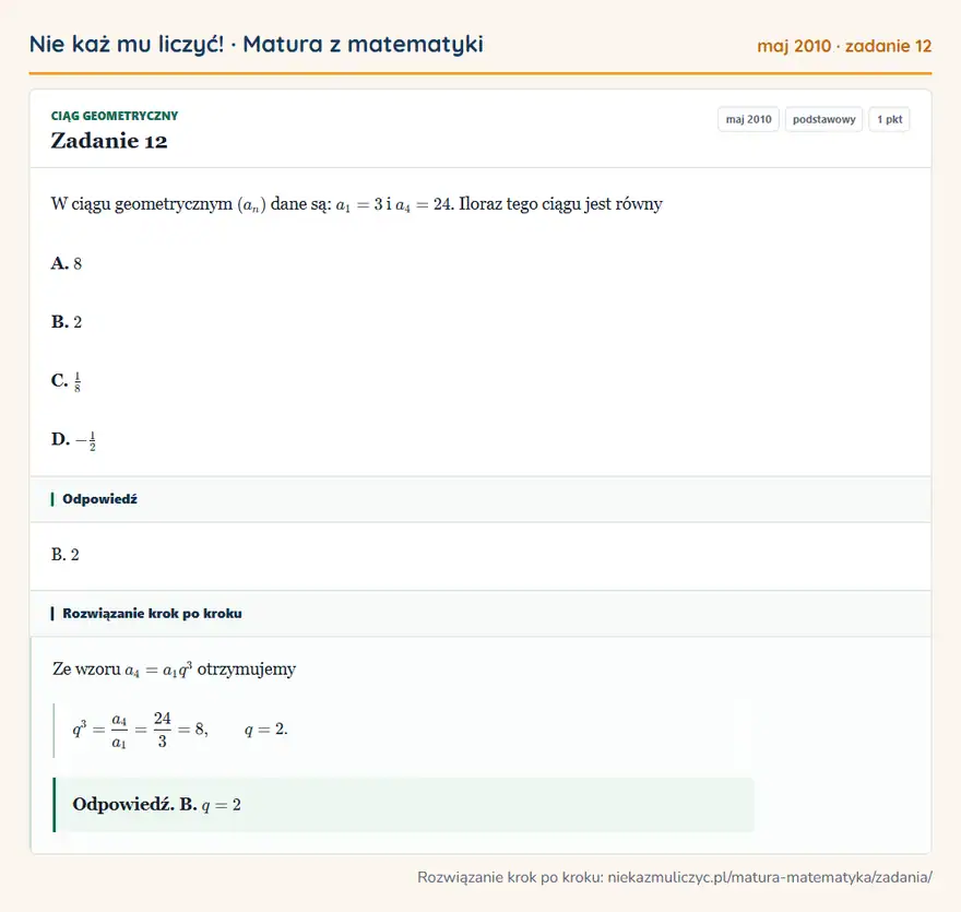 Rozwiązanie zadania 12 (matura z matematyki maj 2010): W ciągu geometrycznym (an) dane są: a1=3 i a4=24. Iloraz tego ciągu jest równy A. 8 B. 2 C. 18 D. -12