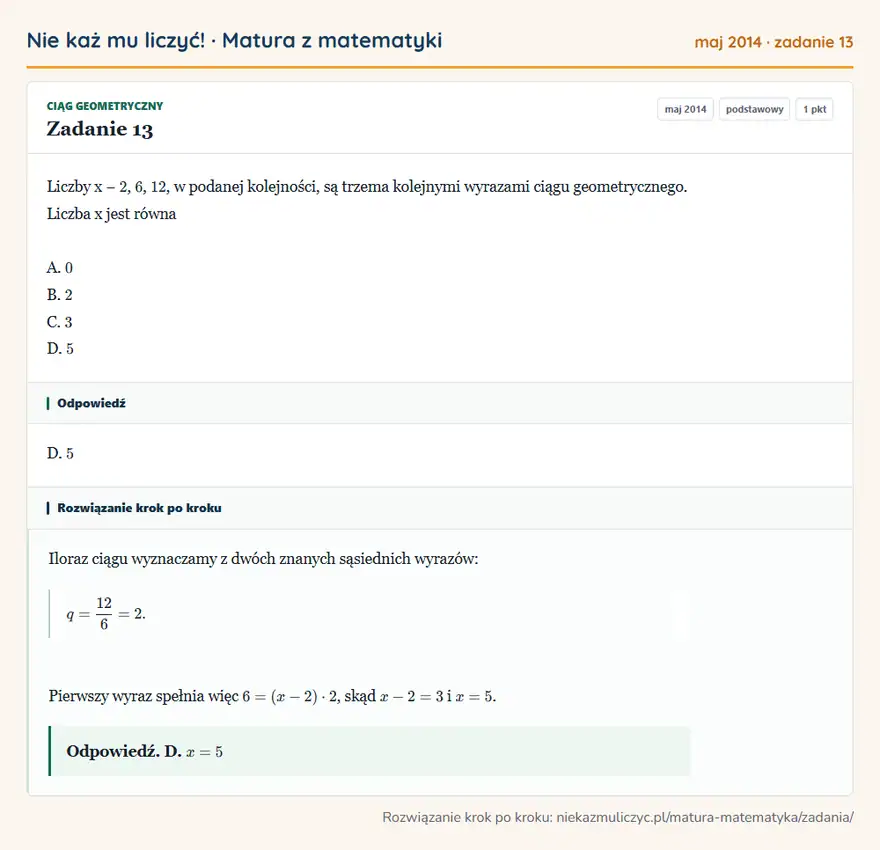 Rozwiązanie zadania 13, matura z matematyki maj 2014, poziom podstawowy: Liczby x − 2, 6, 12, w podanej kolejności, są trzema kolejnymi wyrazami ciągu geometrycznego. Liczba x jest… Odpowiedź: D. 5