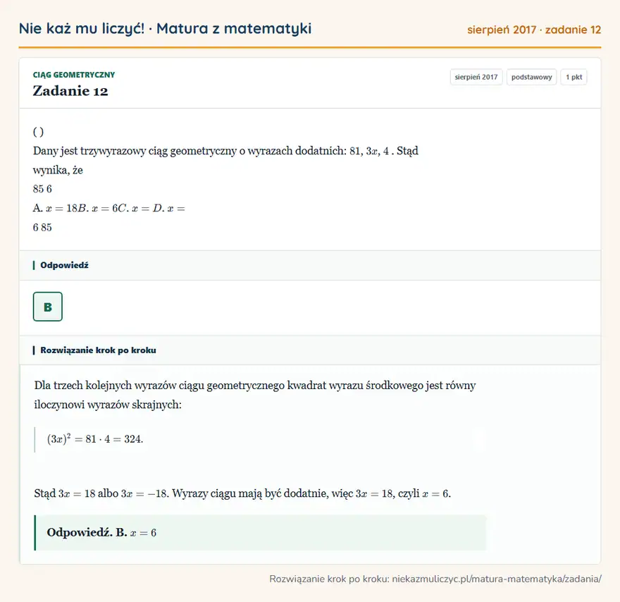 Rozwiązanie zadania 12 (matura z matematyki sierpień 2017): ( ) Dany jest trzywyrazowy ciąg geometryczny o wyrazach dodatnich: 81, 3x, 4. Stąd wynika, że 85 6 A. x = 18…