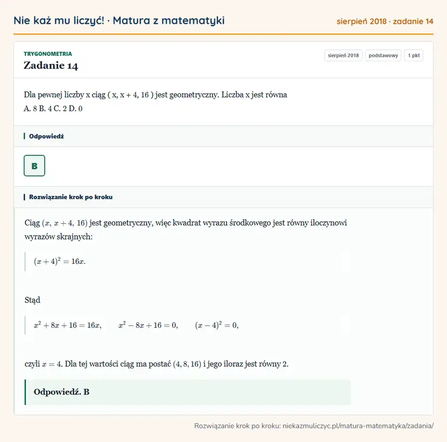 Rozwiązanie zadania 14 (matura z matematyki sierpień 2018): Dla pewnej liczby x ciąg ( x, x + 4, 16 ) jest geometryczny. Liczba x jest równa A. 8 B. 4 C. 2 D. 0
