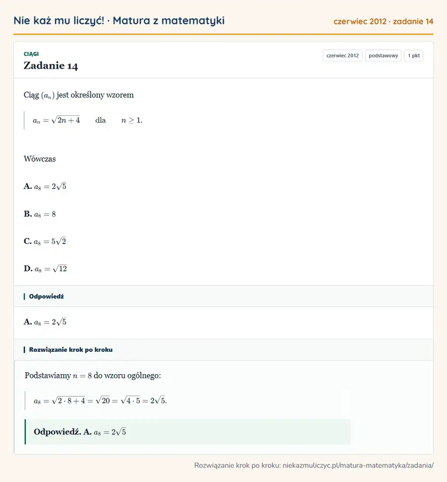 Rozwiązanie zadania 14 (matura z matematyki czerwiec 2012): Ciąg (an) jest określony wzorem an=√2n+4 dla n≥1. Wówczas A. a8=2√5 B. a8=8 C. a8=5√2 D. a8=√12