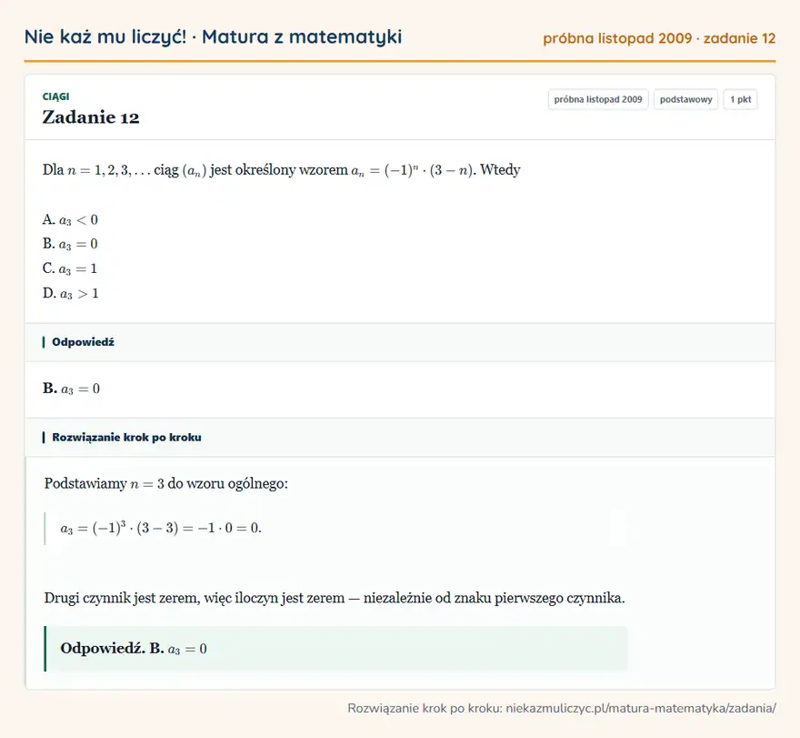 Rozwiązanie zadania 12 (matura z matematyki próbna listopad 2009): Dla n=1,2,3, ciąg (an) jest określony wzorem an=(-1)^n·(3-n). Wtedy A. a3<0 B. a3=0 C. a3=1 D. a3>1