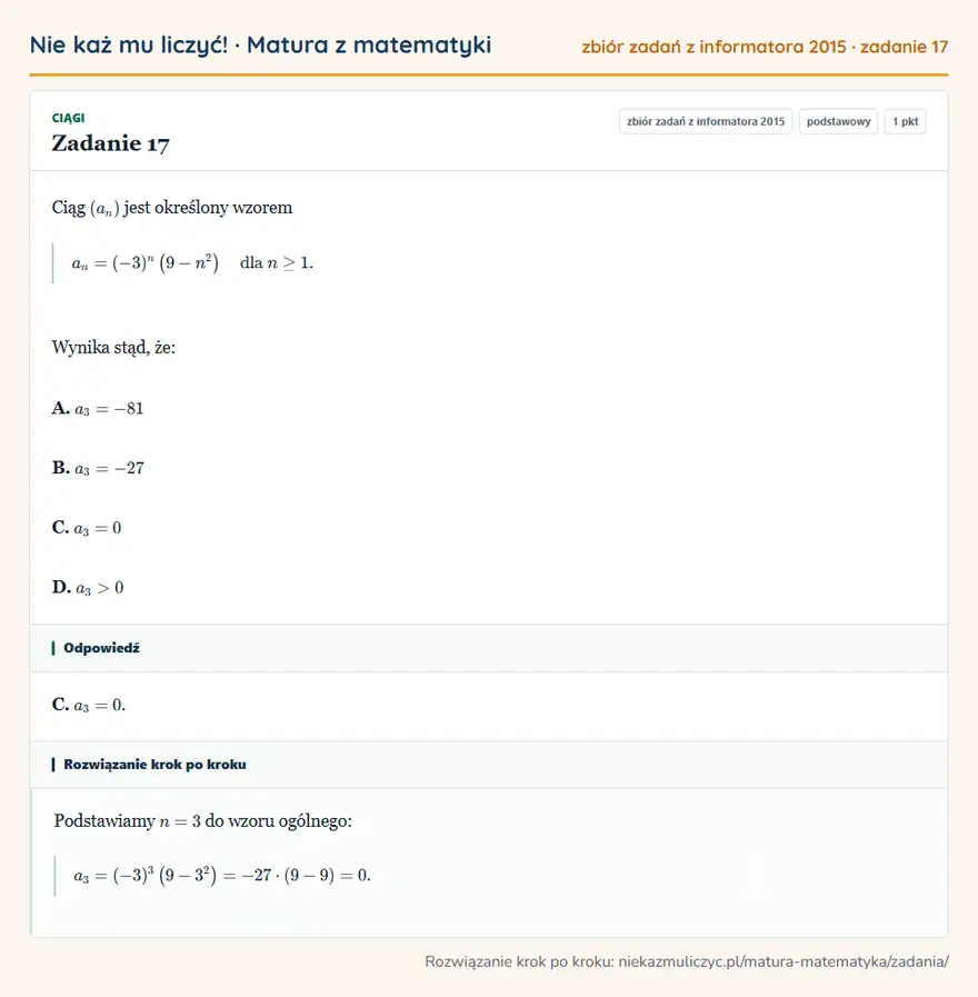 Rozwiązanie zadania 17 (zbiór zadań z informatora CKE 2015): Ciąg (an) jest określony wzorem an=(-3)^n (9-n² ) dla n≥1. Wynika stąd, że: A. a3=-81 B. a3=-27 C. a3=0 D…