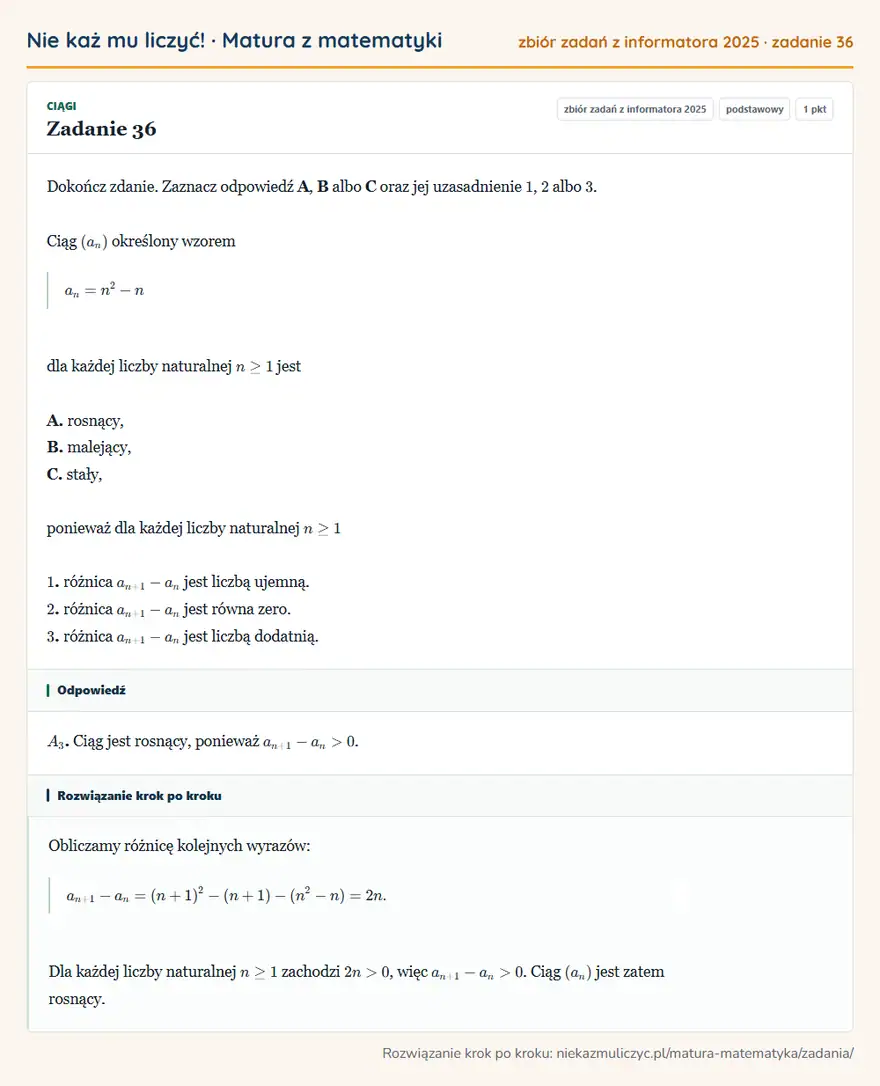 Rozwiązanie zadania 36, zbiór zadań z informatora CKE 2025, poziom podstawowy: Dokończ zdanie. Zaznacz odpowiedź A, B albo C oraz jej uzasadnienie 1, 2 albo 3. Ciąg (an) określony wzorem… Odpowiedź: A3. Ciąg jest rosnący, ponieważ an+1-an>0