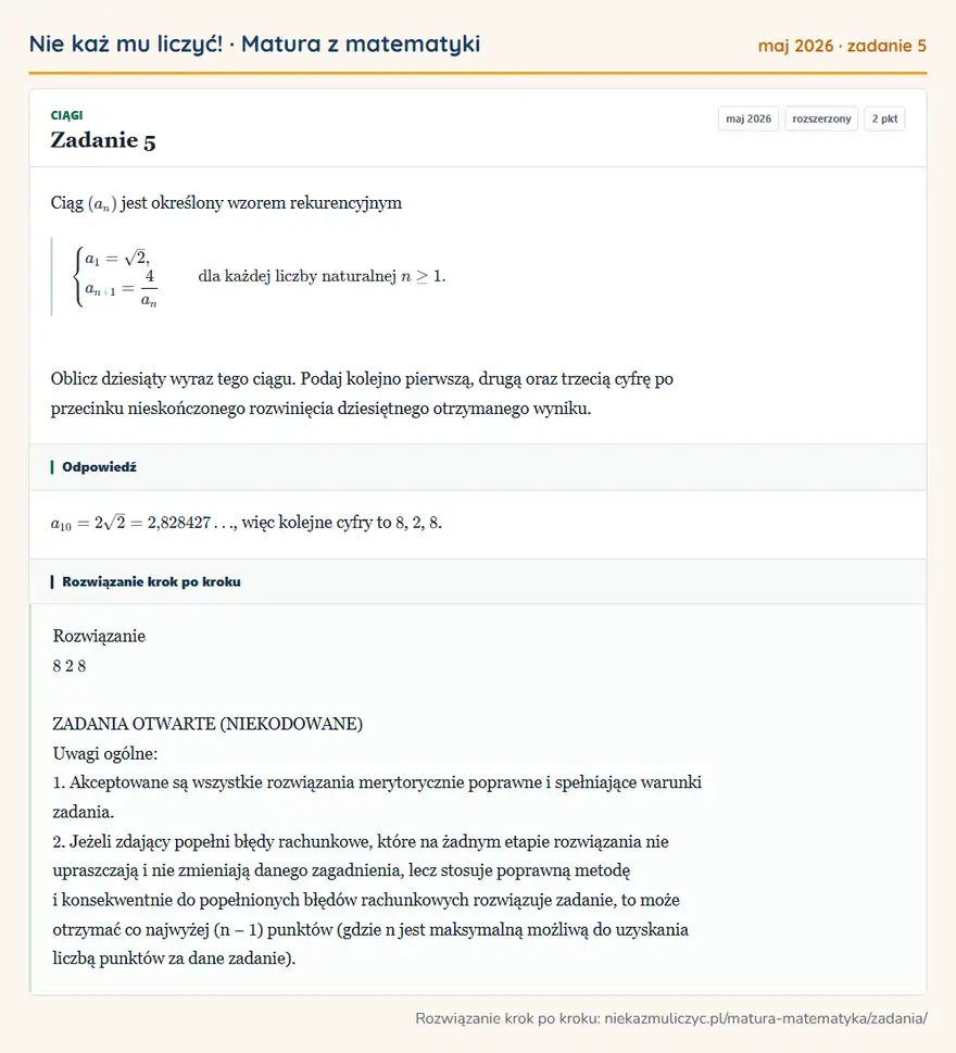 Rozwiązanie zadania 5, matura z matematyki maj 2026, poziom rozszerzony: Ciąg (an) jest określony wzorem rekurencyjnym casesa1=√2,\+1=4ancases dla każdej liczby naturalnej n≥1… Odpowiedź: a10=2√2=2,828427, więc kolejne cyfry to 8, 2, 8