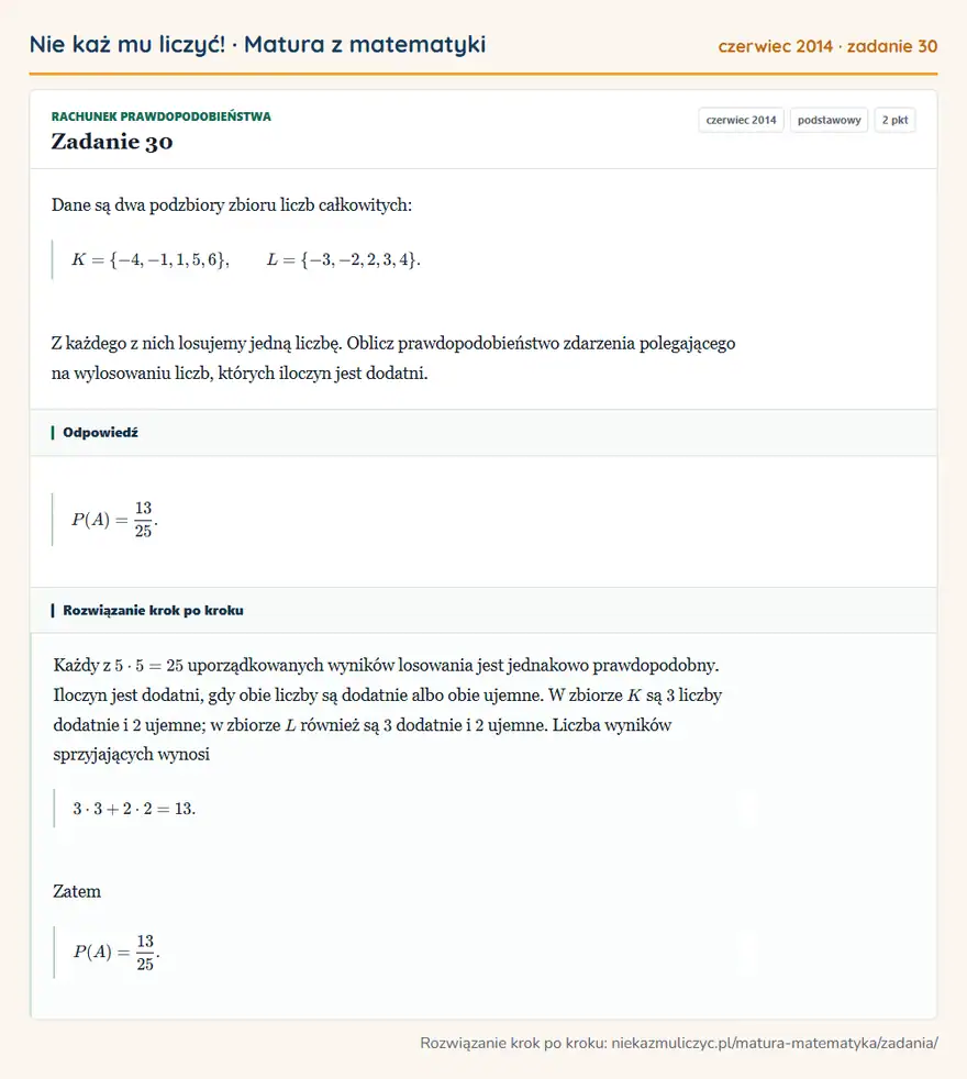 Rozwiązanie zadania 30 (matura z matematyki czerwiec 2014): Dane są dwa podzbiory zbioru liczb całkowitych: K=\-4,-1,1,5,6\, L=\-3,-2,2,3,4\. Z każdego z nich losujemy…