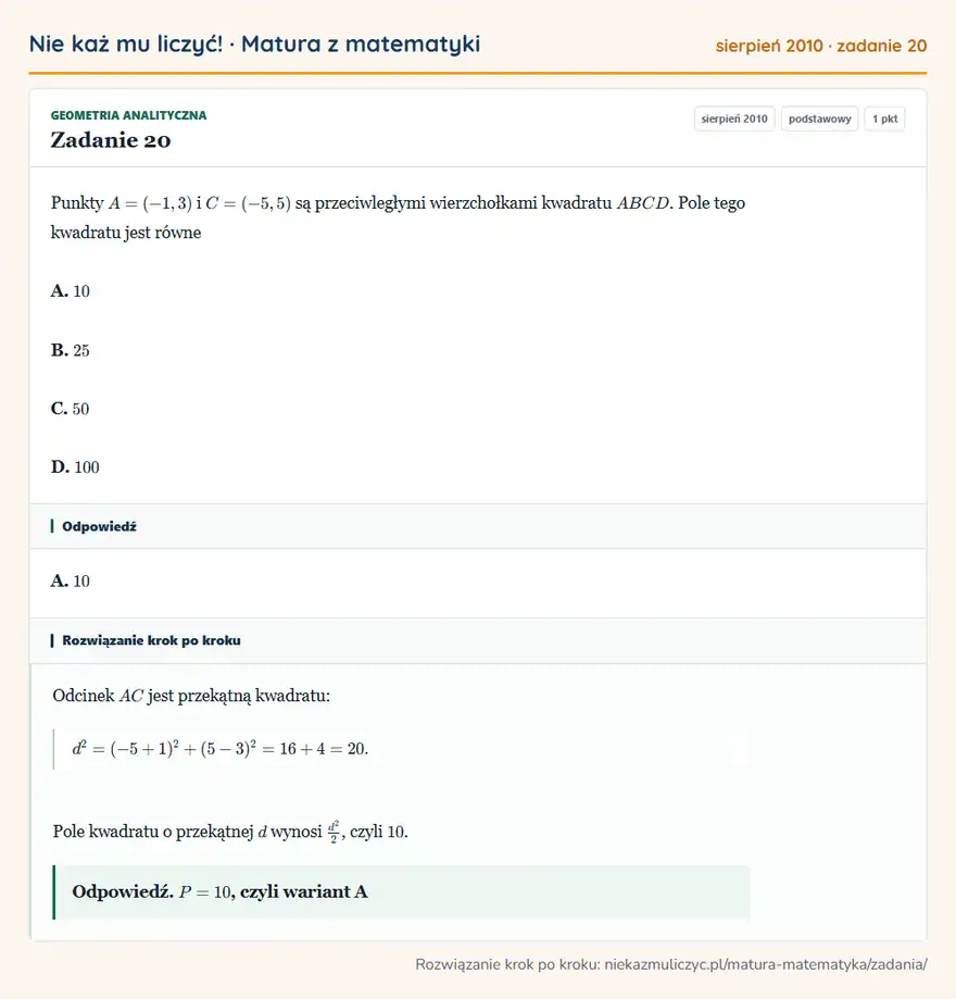 Rozwiązanie zadania 20 (matura z matematyki sierpień 2010): Punkty A=(-1,3) i C=(-5,5) są przeciwległymi wierzchołkami kwadratu ABCD. Pole tego kwadratu jest równe A. 10…