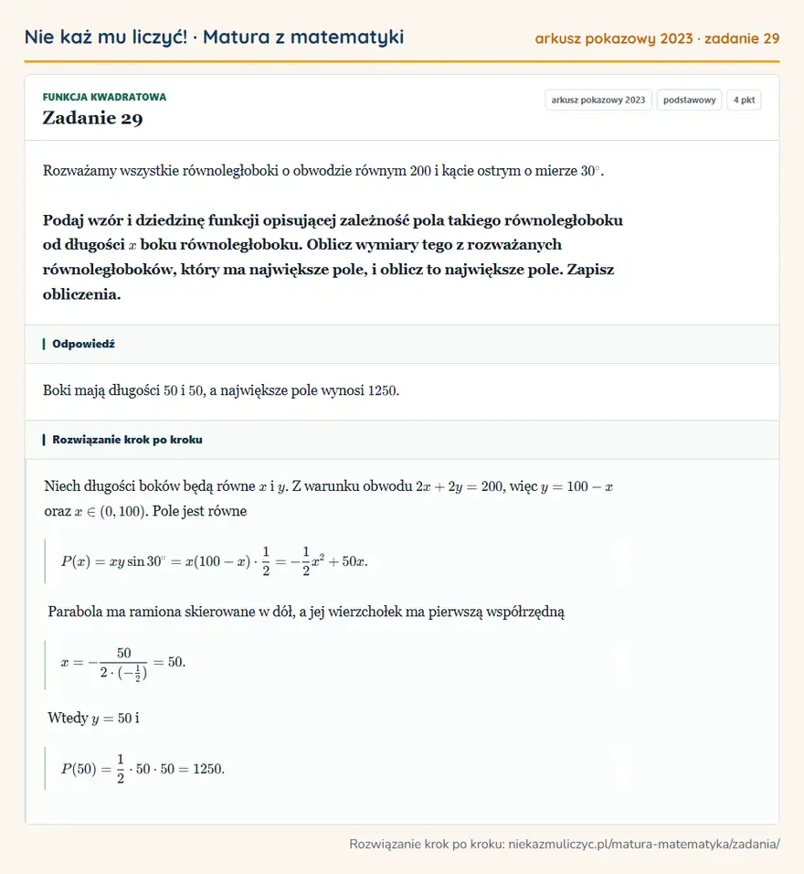 Rozwiązanie zadania 29, matura z matematyki, arkusz pokazowy 2023, poziom podstawowy: Rozważamy wszystkie równoległoboki o obwodzie równym 200 i kącie ostrym o mierze 30°. Podaj wzór i dziedzinę… Odpowiedź: Boki mają długości 50 i 50, a największe pole wynosi 1250