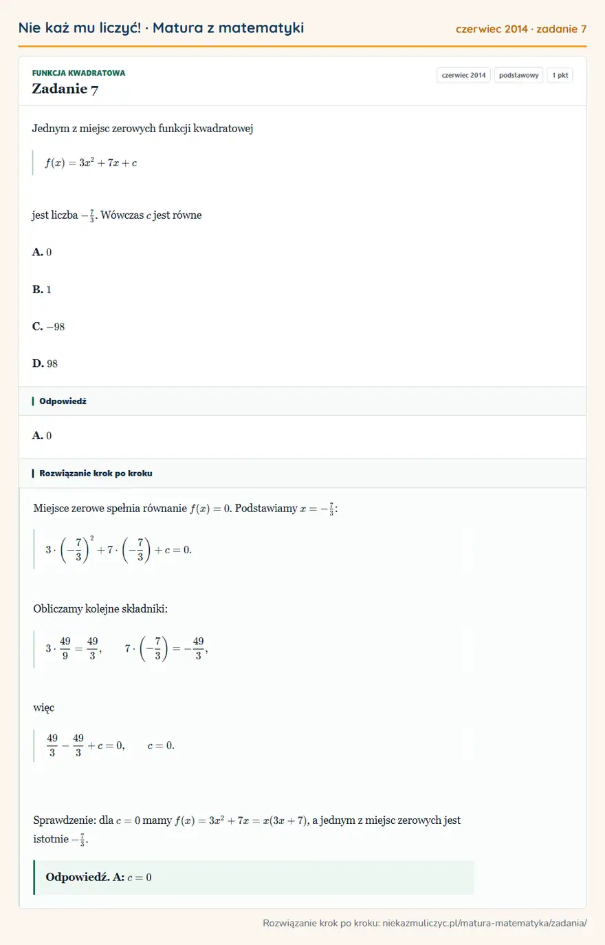 Rozwiązanie zadania 7 (matura z matematyki czerwiec 2014): Jednym z miejsc zerowych funkcji kwadratowej f(x)=3x²+7x+c jest liczba -73. Wówczas c jest równe A. 0 B. 1 C…