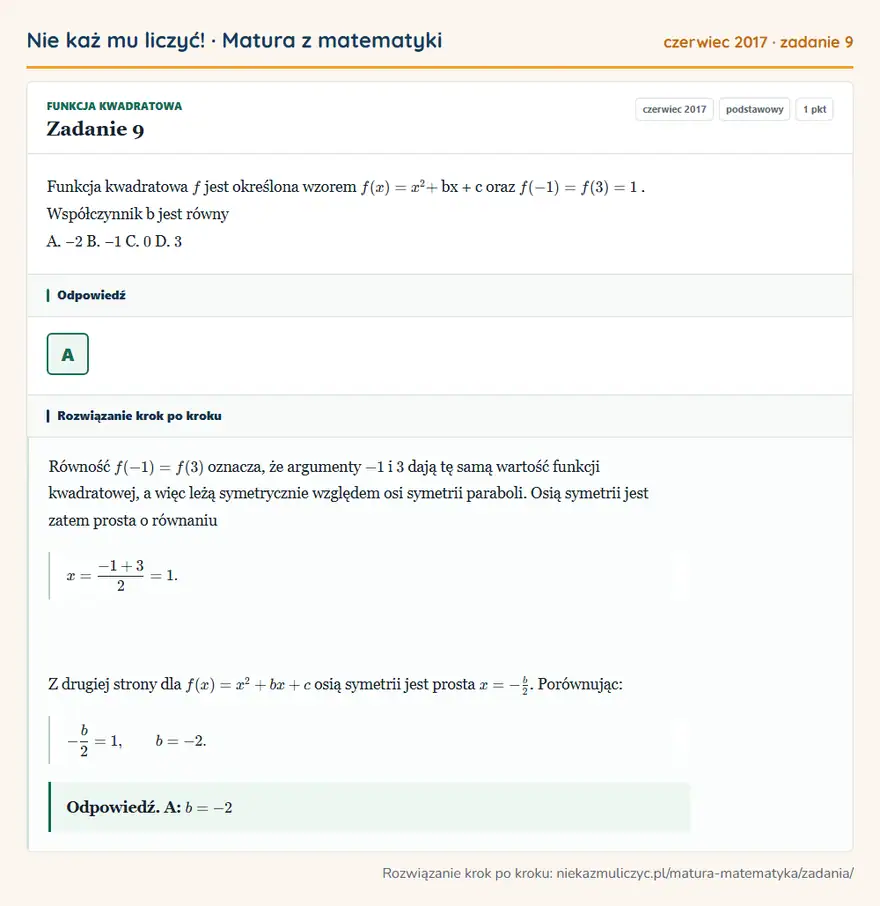 Rozwiązanie zadania 9, matura z matematyki czerwiec 2017, poziom podstawowy: Funkcja kwadratowa f jest określona wzorem f ( x ) = x² + bx + c oraz f (-1 ) = f ( 3 ) = 1. Współczynnik b… Odpowiedź: A