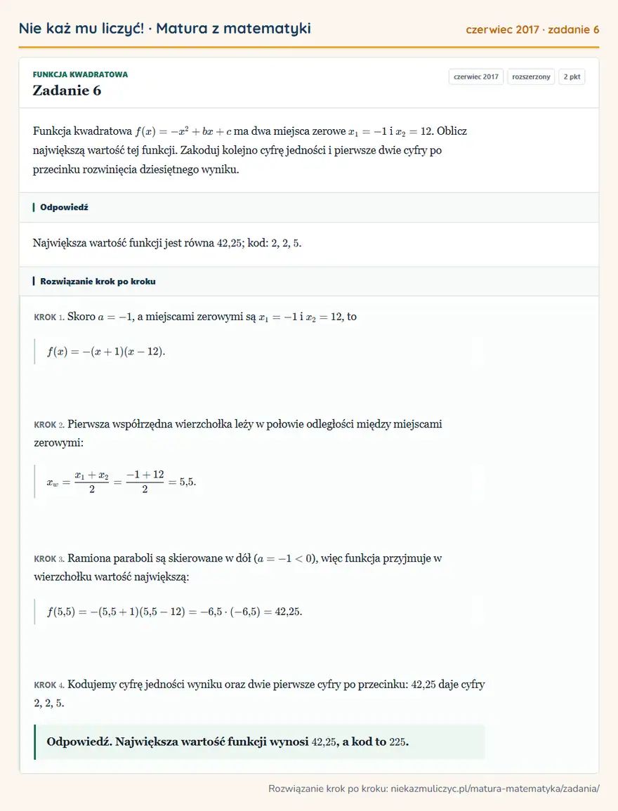 Rozwiązanie zadania 6, matura z matematyki czerwiec 2017, poziom rozszerzony: Funkcja kwadratowa f(x)=-x²+bx+c ma dwa miejsca zerowe x1=-1 i x2=12. Oblicz największą wartość tej funkcji… Odpowiedź: Największa wartość funkcji jest równa 42,25; kod: 2, 2, 5