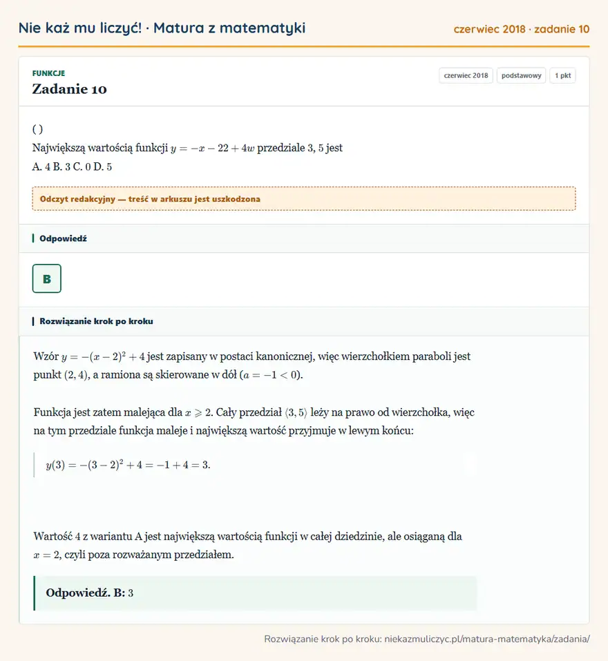 Rozwiązanie zadania 10 (matura z matematyki czerwiec 2018): ( ) Największą wartością funkcji y = - x - 2 2 + 4 w przedziale 3, 5 jest A. 4 B. 3 C. 0 D. 5
