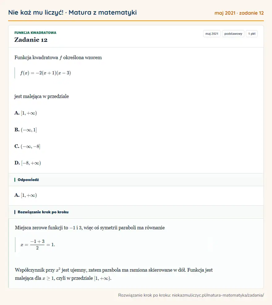 Rozwiązanie zadania 12, matura z matematyki maj 2021, poziom podstawowy: Funkcja kwadratowa f określona wzorem f(x)=-2(x+1)(x-3) jest malejąca w przedziale A. [1,+∞) B. ( -∞,1] C. (… Odpowiedź: A. [1,+∞)