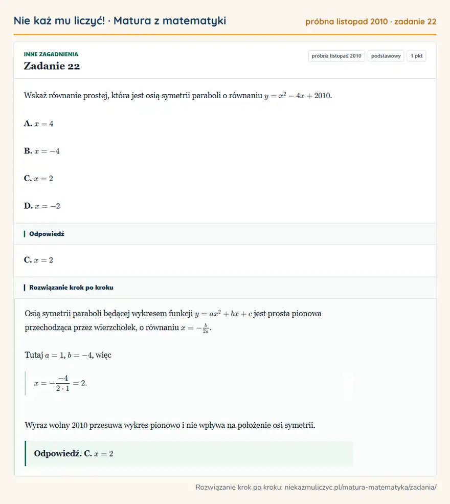 Rozwiązanie zadania 22 (matura z matematyki próbna listopad 2010): Wskaż równanie prostej, która jest osią symetrii paraboli o równaniu y=x²-4x+2010. A. x=4 B. x=-4 C. x=2 D…