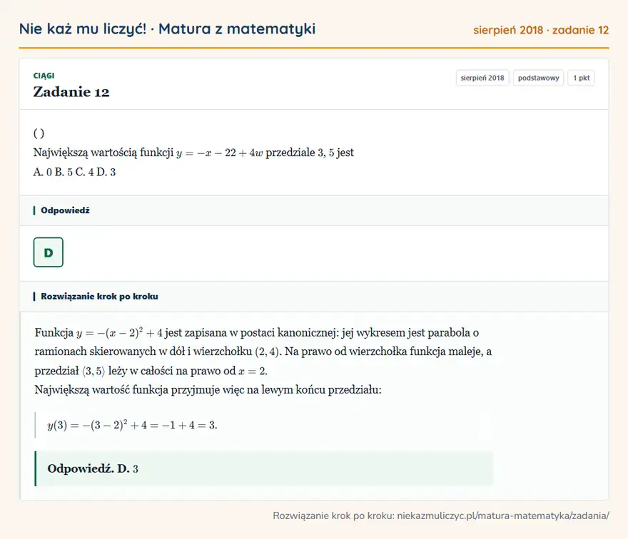 Rozwiązanie zadania 12 (matura z matematyki sierpień 2018): ( ) Największą wartością funkcji y = - x - 2 2 + 4 w przedziale 3, 5 jest A. 0 B. 5 C. 4 D. 3