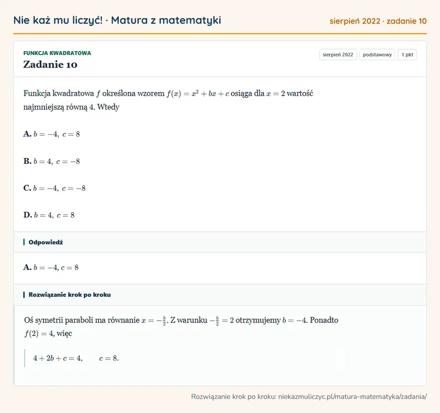 Rozwiązanie zadania 10 (matura z matematyki sierpień 2022): Funkcja kwadratowa f określona wzorem f(x)=x²+bx+c osiąga dla x=2 wartość najmniejszą równą 4. Wtedy A. b=-4…