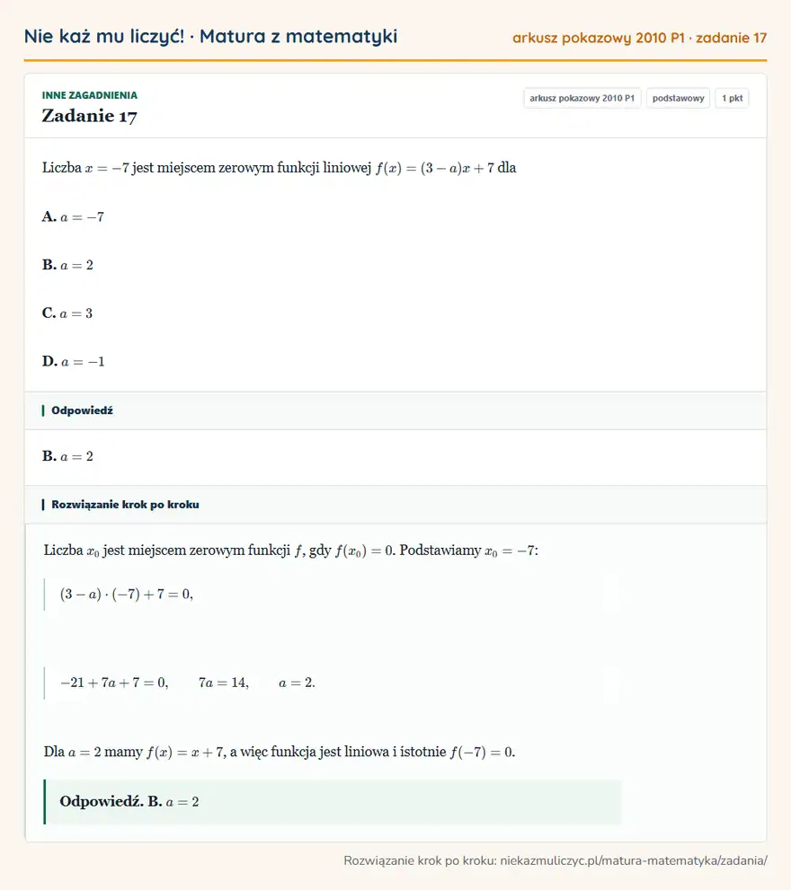 Rozwiązanie zadania 17 (matura z matematyki, arkusz pokazowy 2010 P1): Liczba x=-7 jest miejscem zerowym funkcji liniowej f(x)=(3-a)x+7 dla A. a=-7 B. a=2 C. a=3 D. a=-1