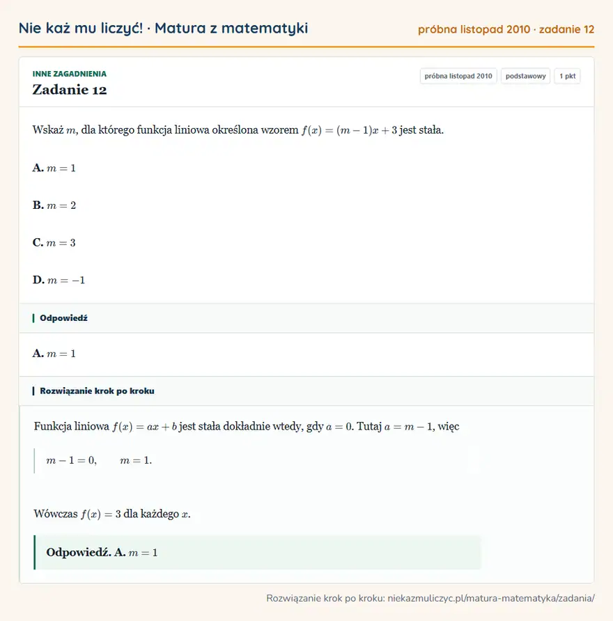 Rozwiązanie zadania 12 (matura z matematyki próbna listopad 2010): Wskaż m, dla którego funkcja liniowa określona wzorem f(x)=(m-1)x+3 jest stała. A. m=1 B. m=2 C. m=3 D. m=-1