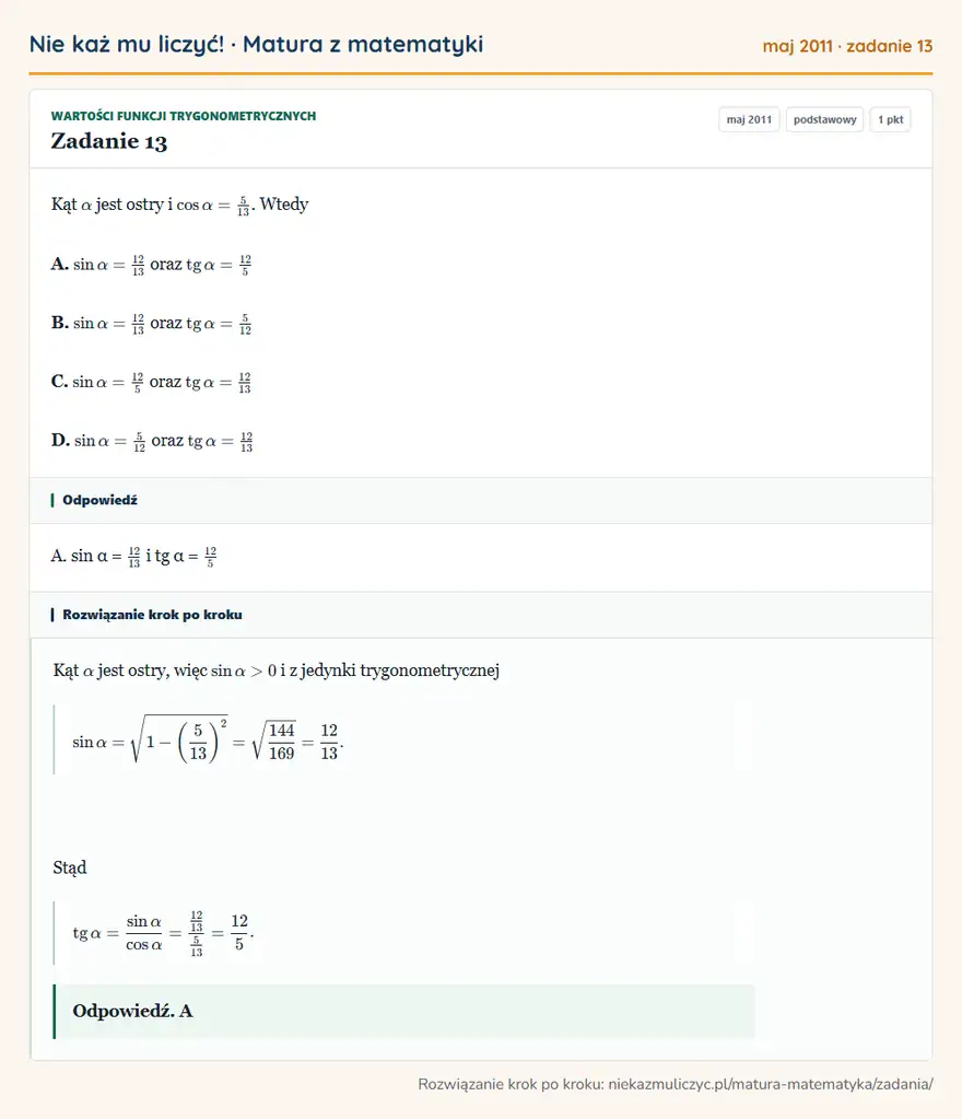 Rozwiązanie zadania 13 (matura z matematyki maj 2011): Kąt α jest ostry i cosα=513. Wtedy A. sinα=12/13 oraz tgα=12/5 B. sinα=12/13 oraz tgα=512 C. sinα=12/5 oraz…