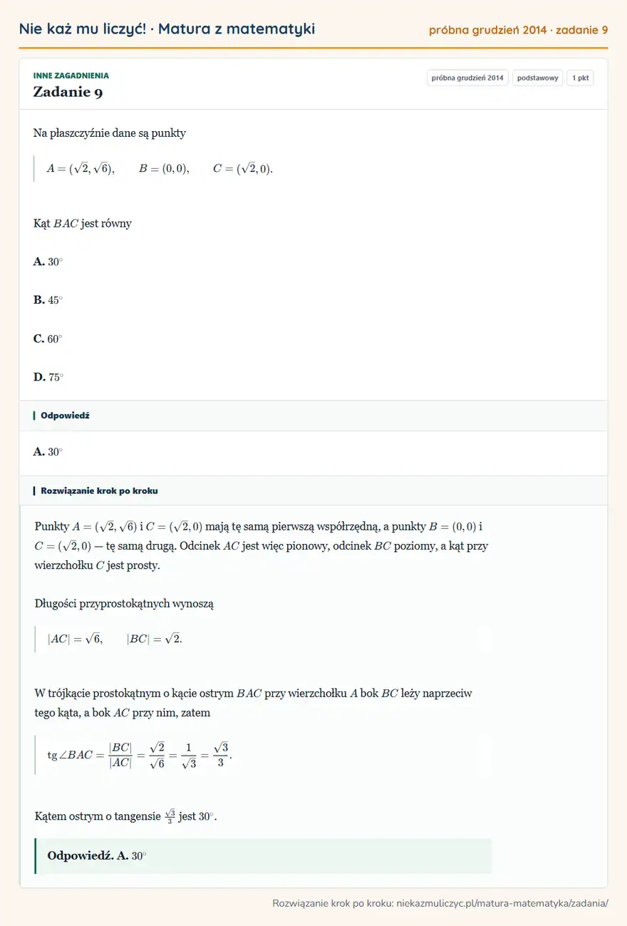 Rozwiązanie zadania 9 (matura z matematyki próbna grudzień 2014): Na płaszczyźnie dane są punkty A=(√2,√6), B=(0,0), C=(√2,0). Kąt BAC jest równy A. 30° B. 45° C. 60° D. 75°