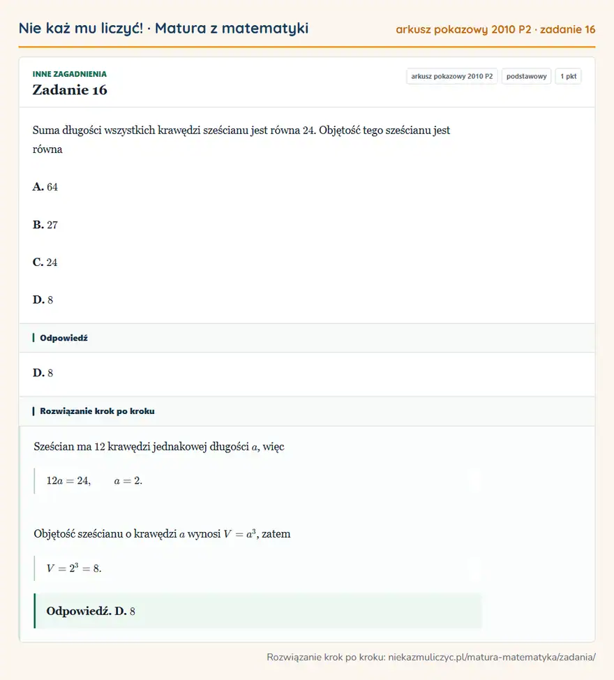 Rozwiązanie zadania 16 (matura z matematyki, arkusz pokazowy 2010 P2): Suma długości wszystkich krawędzi sześcianu jest równa 24. Objętość tego sześcianu jest równa A. 64 B. 27 C…