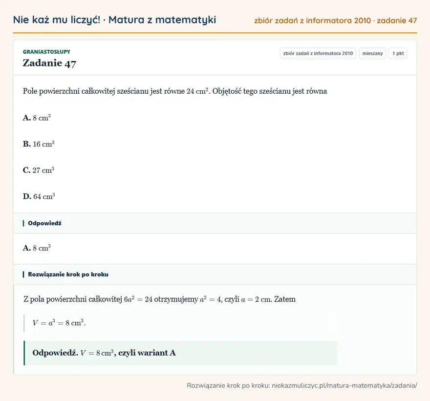 Rozwiązanie zadania 47 (zbiór zadań z informatora CKE 2010): Pole powierzchni całkowitej sześcianu jest równe 24 cm². Objętość tego sześcianu jest równa A. 8 cm³ B. 16…