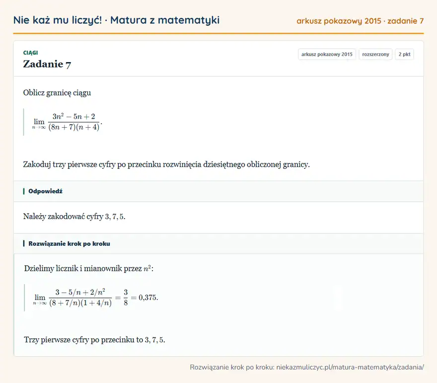 Rozwiązanie zadania 7, matura z matematyki, arkusz pokazowy 2015, poziom rozszerzony: Oblicz granicę ciągu ∞(3n²-5n+2)/((8n+7)(n+4)). Zakoduj trzy pierwsze cyfry po przecinku rozwinięcia… Odpowiedź: Należy zakodować cyfry 3,7,5