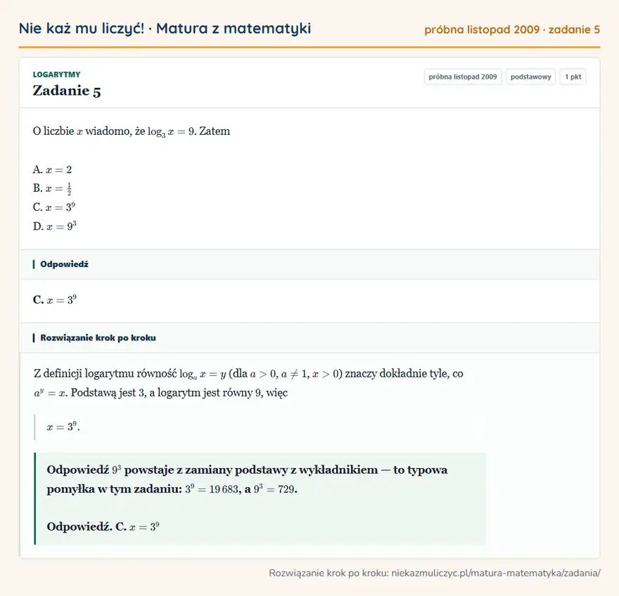 Rozwiązanie zadania 5 (matura z matematyki próbna listopad 2009): O liczbie x wiadomo, że log3x=9. Zatem A. x=2 B. x=12 C. x=3⁹ D. x=9³