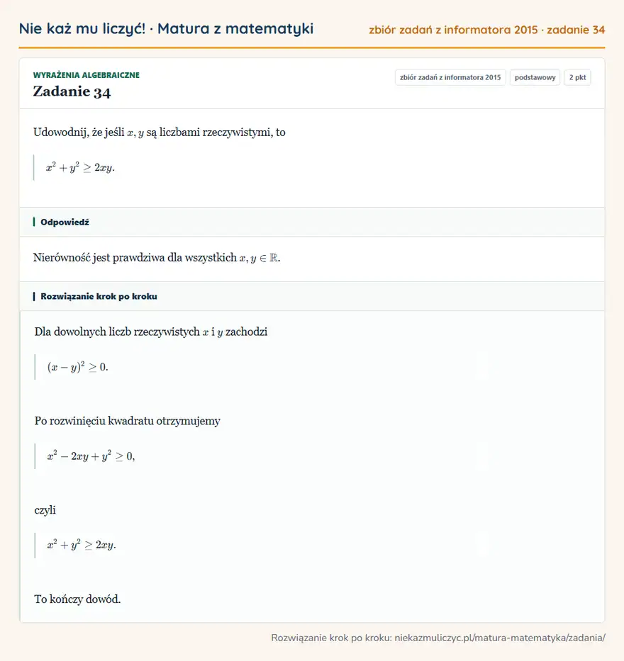 Rozwiązanie zadania 34, zbiór zadań z informatora CKE 2015, poziom podstawowy: Udowodnij, że jeśli x,y są liczbami rzeczywistymi, to x²+y²≥2xy. Odpowiedź: Nierówność jest prawdziwa dla wszystkich x,y∈ R