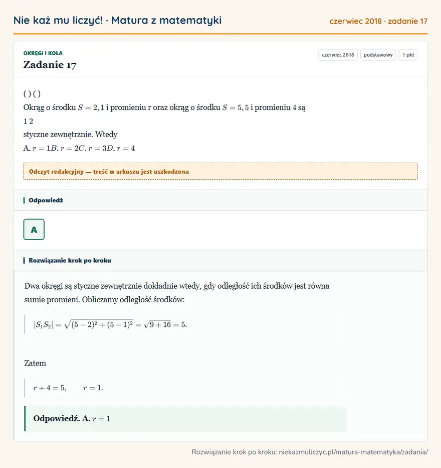Rozwiązanie zadania 17, matura z matematyki czerwiec 2018, poziom podstawowy: ( ) ( ) Okrąg o środku S = 2, 1 i promieniu r oraz okrąg o środku S = 5, 5 i promieniu 4 są 1 2 styczne… Odpowiedź: A