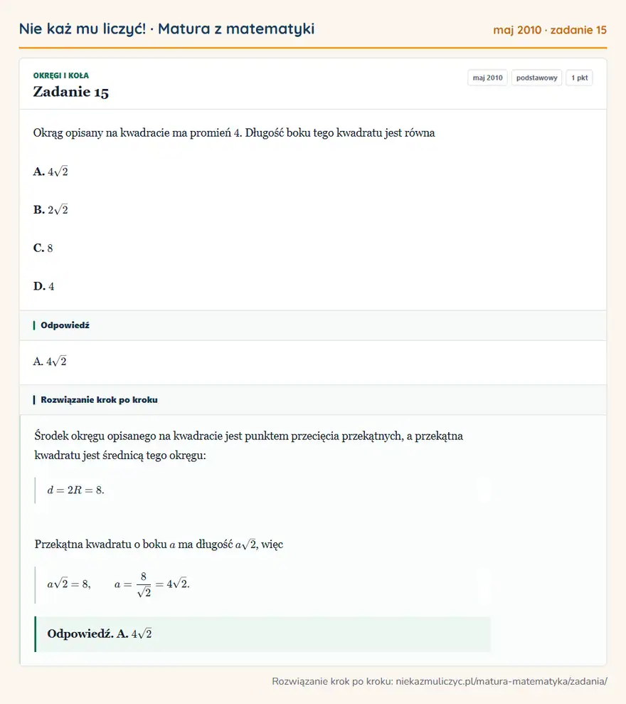 Rozwiązanie zadania 15 (matura z matematyki maj 2010): Okrąg opisany na kwadracie ma promień 4. Długość boku tego kwadratu jest równa A. 4√2 B. 2√2 C. 8 D. 4