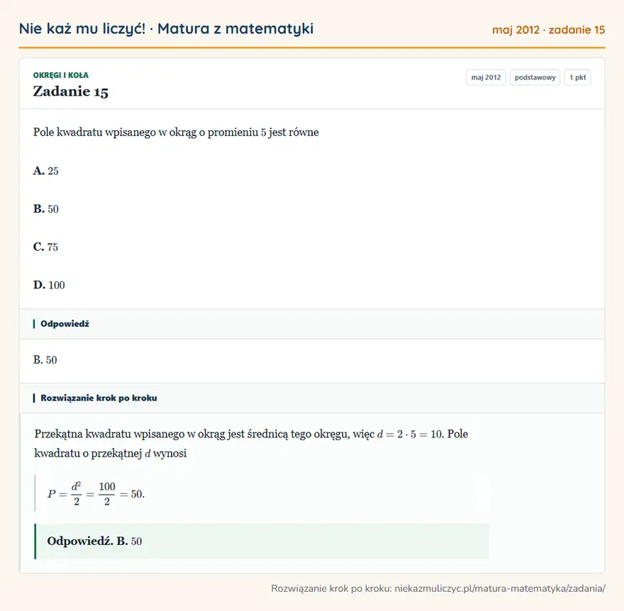Rozwiązanie zadania 15 (matura z matematyki maj 2012): Pole kwadratu wpisanego w okrąg o promieniu 5 jest równe A. 25 B. 50 C. 75 D. 100