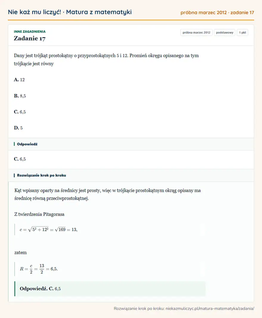 Rozwiązanie zadania 17 (matura z matematyki próbna marzec 2012): Dany jest trójkąt prostokątny o przyprostokątnych 5 i 12. Promień okręgu opisanego na tym trójkącie jest…