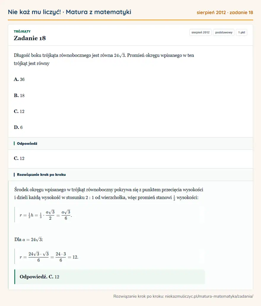 Rozwiązanie zadania 18 (matura z matematyki sierpień 2012): Długość boku trójkąta równobocznego jest równa 24√3. Promień okręgu wpisanego w ten trójkąt jest równy A. 36…